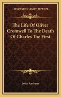 The Life of Oliver Cromwell to the Death of Charles the First