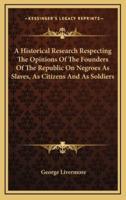 A Historical Research Respecting the Opinions of the Founders of the Republic on Negroes as Slaves, as Citizens and as Soldiers