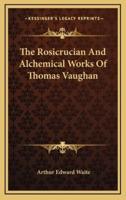 The Rosicrucian And Alchemical Works Of Thomas Vaughan