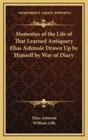 Memories of the Life of That Learned Antiquary Elias Ashmole Drawn Up by Himself by Way of Diary
