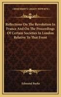 Reflections on the Revolution in France and on the Proceedings of Certain Societies in London Relative to That Event