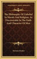 The Philosophy Of Unbelief In Morals And Religion, As Discoverable In The Faith And Character Of Men
