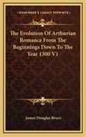 The Evolution Of Arthurian Romance From The Beginnings Down To The Year 1300 V1