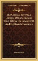 The Colonial Tavern; A Glimpse of New England Town Life in the Seventeenth and Eighteenth Centuries