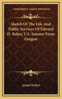 Sketch of the Life and Public Services of Edward D. Baker, U.S. Senator from Oregon