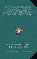 New Testament Theology or Historical Account of the Teaching of Jesus and of Primitive Christianity According to the New Testament Sources V2