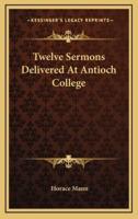 Twelve Sermons Delivered at Antioch College