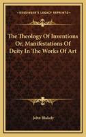 The Theology of Inventions Or, Manifestations of Deity in the Works of Art