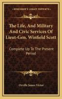 The Life, And Military And Civic Services Of Lieut-Gen. Winfield Scott