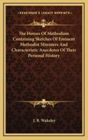The Heroes of Methodism Containing Sketches of Eminent Methodist Ministers and Characteristic Anecdotes of Their Personal History