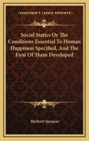 Social Statics Or The Conditions Essential To Human Happiness Specified, And The First Of Them Developed