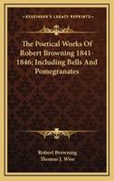 The Poetical Works of Robert Browning 1841-1846; Including Bells and Pomegranates