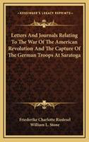 Letters And Journals Relating To The War Of The American Revolution And The Capture Of The German Troops At Saratoga