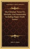 The Christian Victor Or, Mortality and Immortality Including Happy Death Scenes