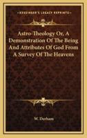 Astro-Theology Or, a Demonstration of the Being and Attributes of God from a Survey of the Heavens