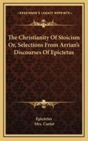 The Christianity of Stoicism Or, Selections from Arrian's Discourses of Epictetus