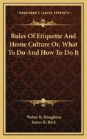 Rules of Etiquette and Home Culture Or, What to Do and How to Do It