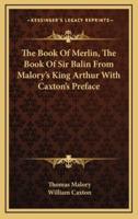 The Book of Merlin, the Book of Sir Balin from Malory's King Arthur With Caxton's Preface
