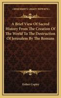 A Brief View Of Sacred History From The Creation Of The World To The Destruction Of Jerusalem By The Romans