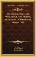 The Examinations and Writings of John Philpot, Archdeacon of Winchester, Martyr 1555