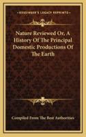 Nature Reviewed Or, A History Of The Principal Domestic Productions Of The Earth