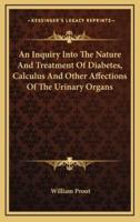 An Inquiry Into the Nature and Treatment of Diabetes, Calculus and Other Affections of the Urinary Organs