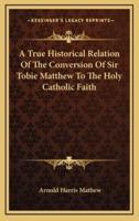 A True Historical Relation of the Conversion of Sir Tobie Matthew to the Holy Catholic Faith