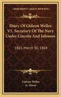 Diary of Gideon Welles V1, Secretary of the Navy Under Lincoln and Johnson