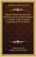 Political Debates Between Hon. Abraham Lincoln and Hon. Stephen A. Douglas, in the Celebrated Campaign of 1853 in Illinois