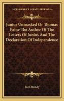 Junius Unmasked Or Thomas Paine The Author Of The Letters Of Junius And The Declaration Of Independence