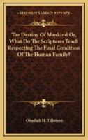 The Destiny of Mankind Or, What Do the Scriptures Teach Respecting the Final Condition of the Human Family?