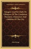 Glasgow and Its Clubs or Glimpses of the Condition, Manners, Characters and Oddities of the City