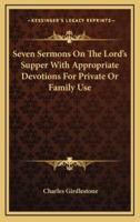 Seven Sermons on the Lord's Supper With Appropriate Devotions for Private or Family Use