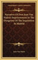 Narrative of Don Juan Van Halen's Imprisonment in the Dungeons of the Inquisition at Madrid