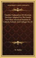 Familiar Explanation of Christian Doctrine Adapted for the Family and More Advanced Students in Catholic Schools and Colleges No. III