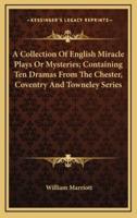 A Collection of English Miracle Plays or Mysteries; Containing Ten Dramas from the Chester, Coventry and Towneley Series