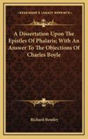 A Dissertation Upon the Epistles of Phalaris; With an Answer to the Objections of Charles Boyle