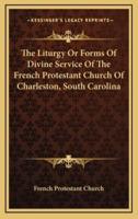 The Liturgy Or Forms Of Divine Service Of The French Protestant Church Of Charleston, South Carolina