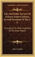 Life and Public Services of General Andrew Jackson, Seventh President of the U. S.
