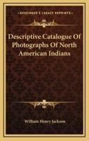 Descriptive Catalogue of Photographs of North American Indians