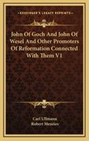 John of Goch and John of Wesel and Other Promoters of Reformation Connected With Them V1