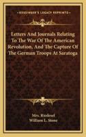 Letters And Journals Relating To The War Of The American Revolution, And The Capture Of The German Troops At Saratoga