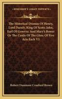 The Historical Dramas of Henry, Lord Darnly, King of Scots; John, Earl of Gowrye; And Mary's Bower or the Castle of the Glen; Of Five Acts Each V1