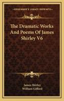 The Dramatic Works and Poems of James Shirley V6