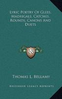 Lyric Poetry Of Glees, Madrigals, Catches, Rounds, Canons And Duets