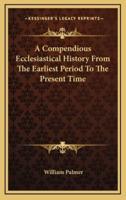 A Compendious Ecclesiastical History From The Earliest Period To The Present Time