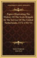 Papers Illustrating The History Of The Scots Brigade In The Service Of The United Netherlands, 1572-1782 V3