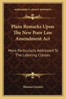Plain Remarks Upon The New Poor Law Amendment Act