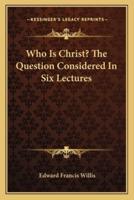 Who Is Christ? The Question Considered In Six Lectures