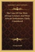 The Case Of Our West-African Cruisers And West-African Settlements, Fairly Considered